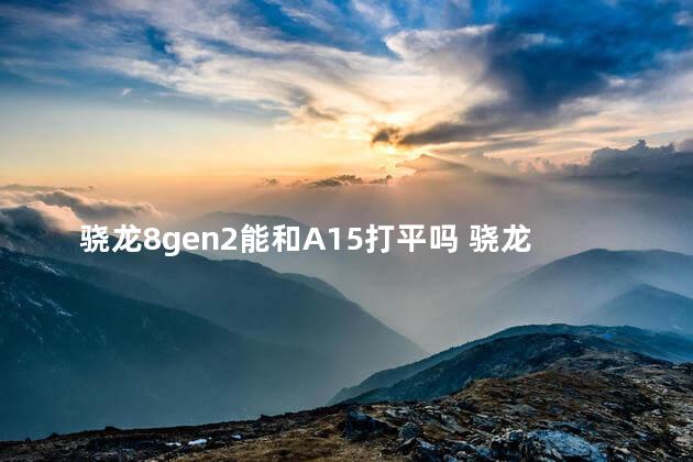 骁龙8gen2能和A15打平吗 骁龙8gen2什么时候出